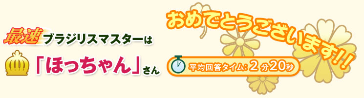最速ブラジリスマスターは「ほっちゃん」さん おめでとうございます