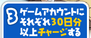 3.ゲームアカウントにそれぞれ30日分以上チャージする