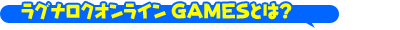 ���O�i���N�I�����C�� GAMES�Ƃ́H