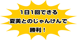 1日1回できる夏美とのじゃんけんで勝利！