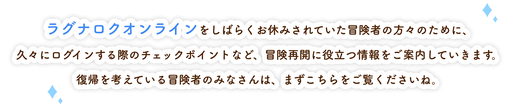 ラグナロクオンラインをしばらくお休みされていた冒険者の方々のために、久々にログインする際のチェックポイントなど、冒険再開に役立つ情報をご案内していきます。復帰を考えている冒険者のみなさんは、まずこちらをご覧くださいね。