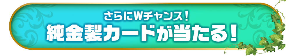 さらにWチャンス！純金製カードが当たる！