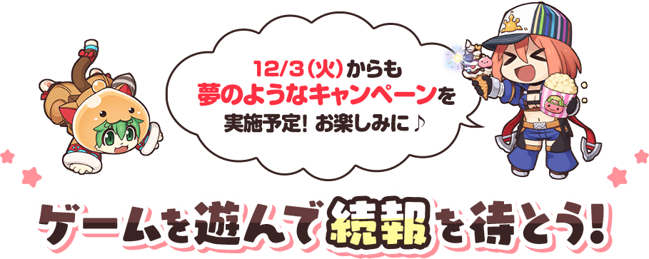 12/3（火）からも夢のようなキャンペーンを実施予定！ お楽しみにゲームを遊んで続報を待とう!