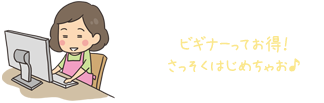 ビギナーってお得！さっそくはじめちゃお♪