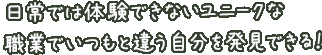 日常では体験できないユニークな職業でいつもと違う自分を発見できる！