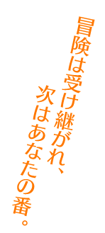 冒険は受け継がれ、次はあなたの番