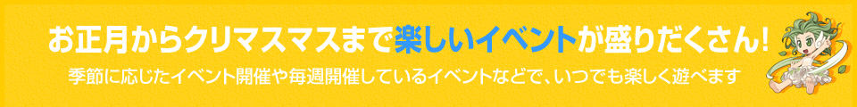 お正月からクリマスマスまで楽しいイベントが盛りだくさん！　季節に応じたイベント開催や毎週開催しているイベントなどで、いつでも楽しく遊べます