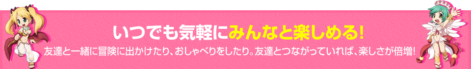 いつでも気軽にみんなと楽しめる！　友達と一緒に冒険に出かけたり、おしゃべりをしたり。友達とつながっていれば、楽しさが倍増！