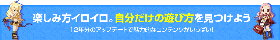 楽しみ方イロイロ。自分だけの遊び方を見つけよう　12年分のアップデートで魅力的なコンテンツがいっぱい！