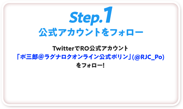 Step.1 公式アカウントをフォロー TwitterでRO公式アカウント「ポ三郎＠ラグナロクオンライン公式ポリン」(@RJC_Po)をフォロー！