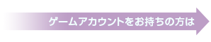 ゲームアカウントをお持ちの方は