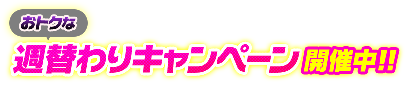 おトクな週替わりキャンペーン開催中!!