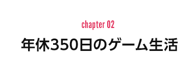 chapter 02：年休350日のゲーム生活