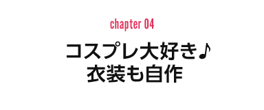 chapter 04：コスプレ大好き♪　衣装も自作