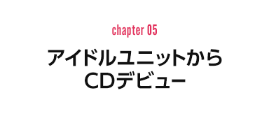 chapter 05：アイドルユニットからCDデビュー