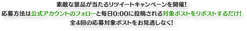 素敵な景品が当たるリツイートキャンペーンを開催！応募方法は公式アカウントのフォローと毎日0:00に投稿される対象ポストをリポストするだけ！全4回の応募対象ポストをお見逃しなく！