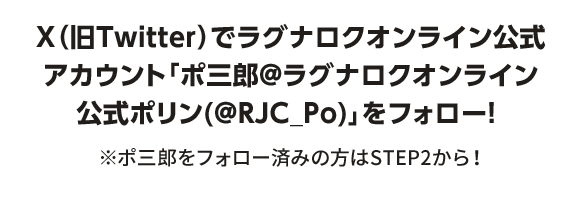 X（旧Twitter）でラグナロクオンライン公式アカウント﹁ポ三郎@ラグナロクオンライン公式ポリン(@RJC_Po)﹂をフォロー！ ※ポ三郎をフォロー済みの方はSTEP2から！