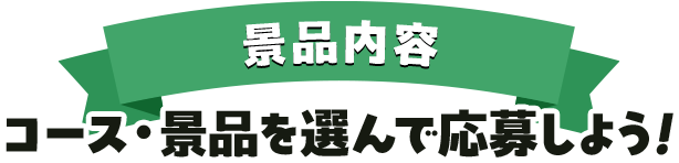 景品内容 コース・景品を選んで応募しよう!