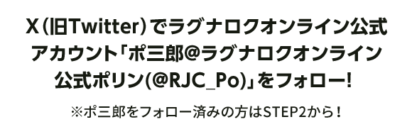 X（旧Twitter）でラグナロクオンライン公式アカウント﹁ポ三郎@ラグナロクオンライン公式ポリン(@RJC_Po)﹂をフォロー！ ※ポ三郎をフォロー済みの方はSTEP2から！