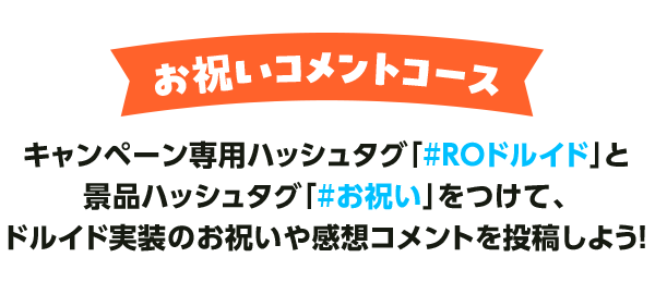 お祝いコメントコース キャンペーン専用ハッシュタグ「#ROドルイド」と景品ハッシュタグ「#お祝い」をつけて、ドルイド実装のお祝いや感想コメントを投稿しよう！