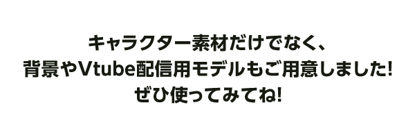 キャラクター素材だけでなく、背景やVtube配信用モデルもご用意しました！ぜひ使ってみてね！