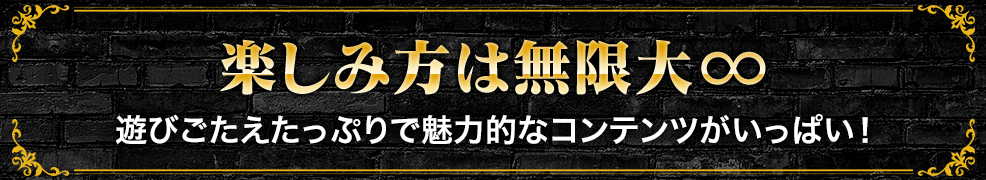 楽しみ方は無限大∞ 遊びごたえたっぷりで魅力的なコンテンツがいっぱい！