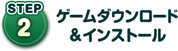 STEP02 ゲームダウンロード ＆インストール