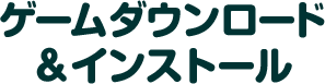ゲームダウンロード ＆インストール