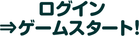 ログイン ⇒ゲームスタート！