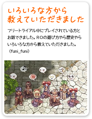 いろいろな方から 教えていただきました フリートライアル中にプレイされている方とお話できました。ＲＯの遊び方やら歴史やらいろいろな方から教えていただきました。（funi_funi）
