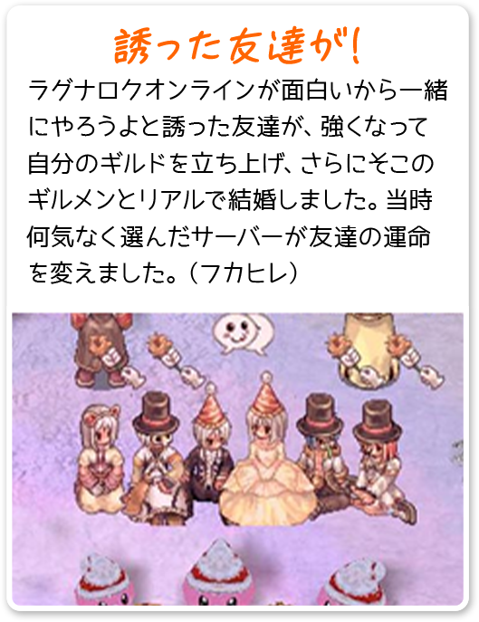 誘った友達が！ ラグナロクオンラインが面白いから一緒にやろうよと誘った友達が、強くなって自分のギルドを立ち上げ、さらにそこのギルメンとリアルで