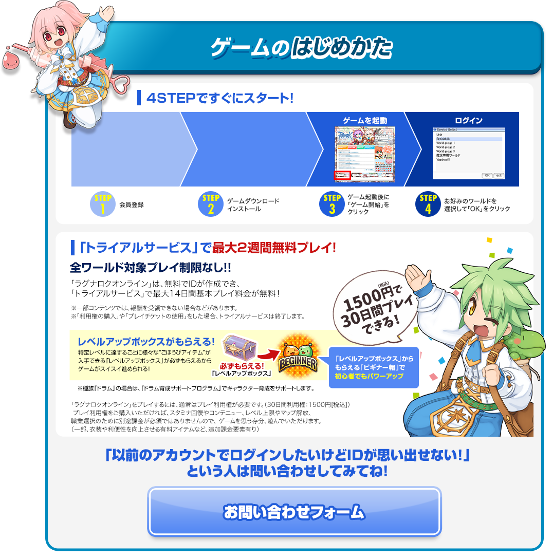 ゲームのはじめかた 4STEPですぐにスタート！「トライアルサービス」で最大2週間無料プレイ!「以前のアカウントでログインしたいけどIDが思い出せない！」という人は問い合わせしてみてね！