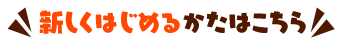 新しくはじめるかたはこちら
