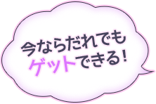 今ならだれでもゲットできる！
