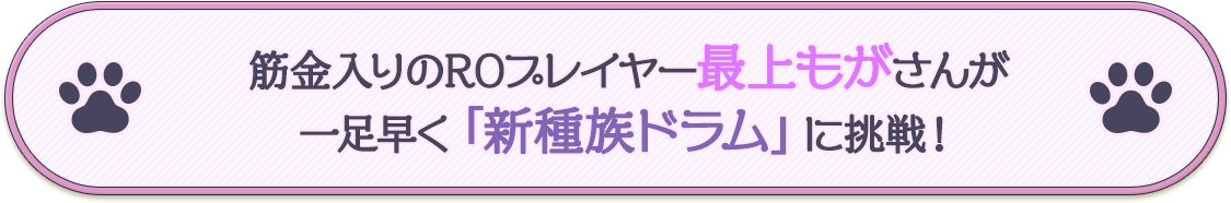 筋金入りのROプレイヤー最上もがさんが一足早く「新種族ドラム」に挑戦！