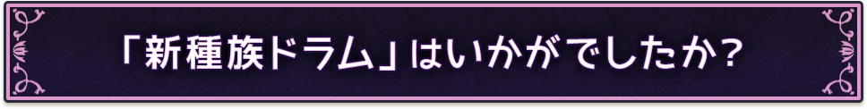 「新種族ドラム」はいかがでしたか？