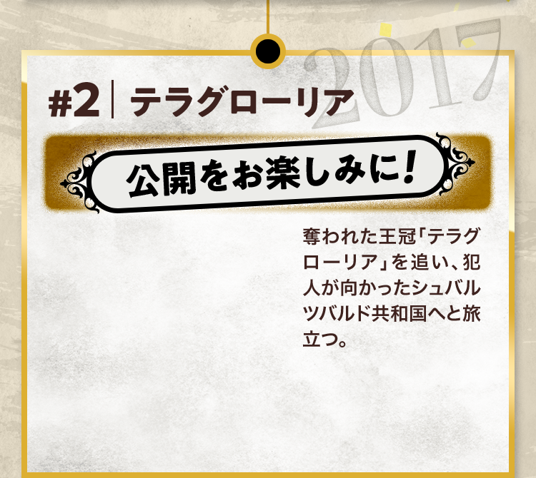 #2 テラグローリア 公開をお楽しみに! 奪われた王冠「テラグローリア」を追い、犯人が向かったシュバルツバルド共和国へと旅立つ。 2017
