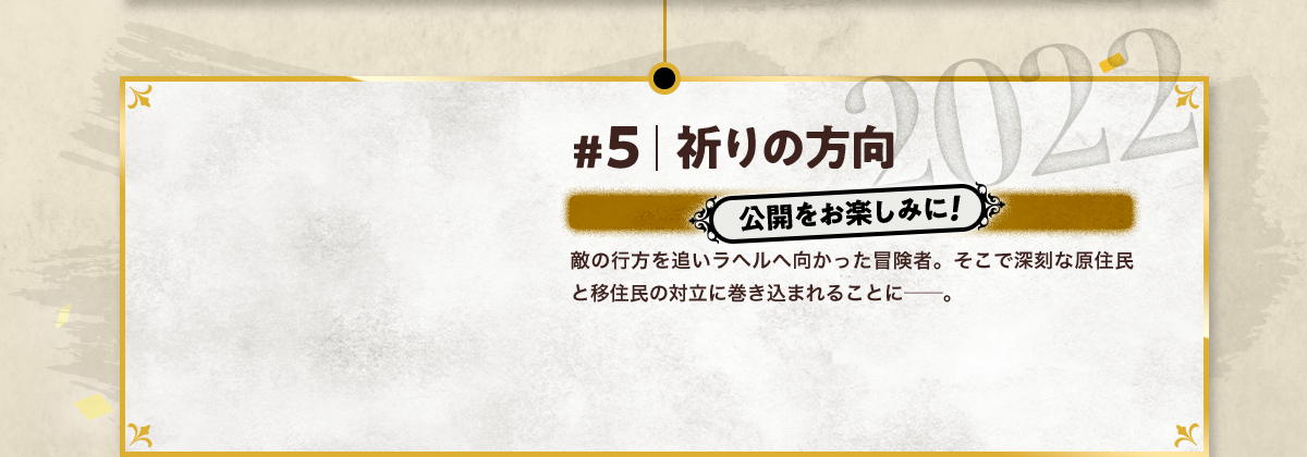 #5 祈りの方向 公開をお楽しみに! 敵の行方を追いラヘルへ向かった冒険者。そこで深刻な原住民と移住民の対立に巻き込まれることに─。 2022