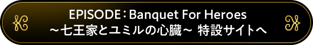 EPISODE：Banquet For Heroes 特設サイトへ