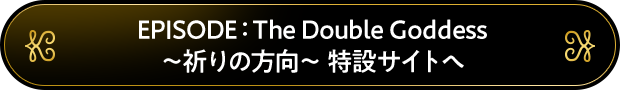 EPISODE：The Double Goddess 特設サイトへ