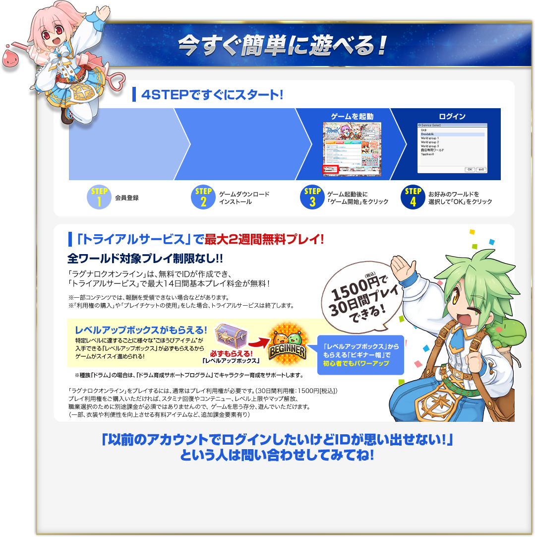 今すぐ簡単に遊べる! 4STEPですぐにスタート！「トライアルサービス」で最大2週間無料プレイ！「以前のアカウントでログインしたいけどIDが思い出せない！」という人は問い合わせしてみてね！
