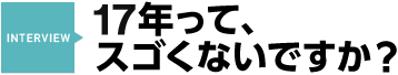 INTERVIEW：17年って、スゴくないですか？