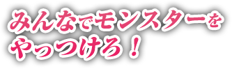 みんなでモンスターをやっつけろ！