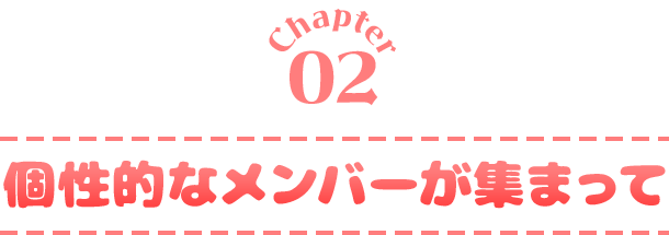 Chapter02 個性的なメンバーが集まって