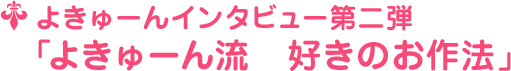 よきゅーんインタビュー第二弾 ﹁よきゅーん流　好きのお作法﹂