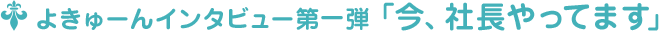 よきゅーんインタビュー第一弾 ﹁今、社長やってます﹂