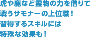 虎や鹿など霊物の力を借りて戦うサモナーの上位職！習得するスキルには特殊な効果も！