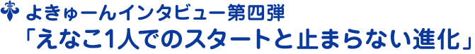 よきゅーんインタビュー第四弾﹁えなこ1人でのスタートと止まらない進化﹂
