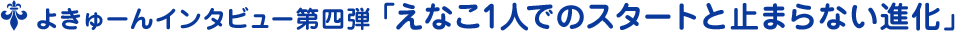 よきゅーんインタビュー第四弾 ﹁えなこ1人でのスタートと止まらない進化﹂