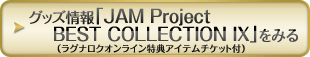 グッズ情報「JAM Project BEST COLLECTION IX（ラグナロクオンライン特典アイテムチケット付）」をみる